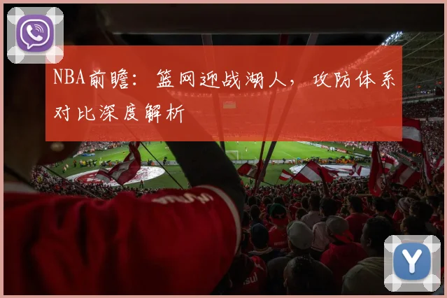 NBA前瞻：篮网迎战湖人，攻防体系对比深度解析