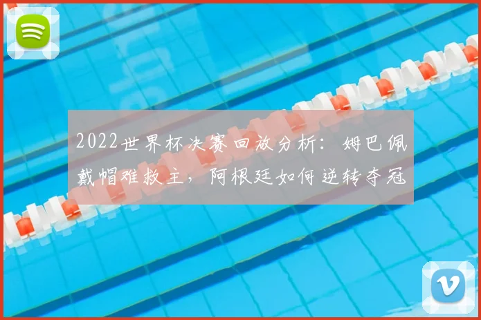 2022世界杯决赛回放分析：姆巴佩戴帽难救主，阿根廷如何逆转夺冠？