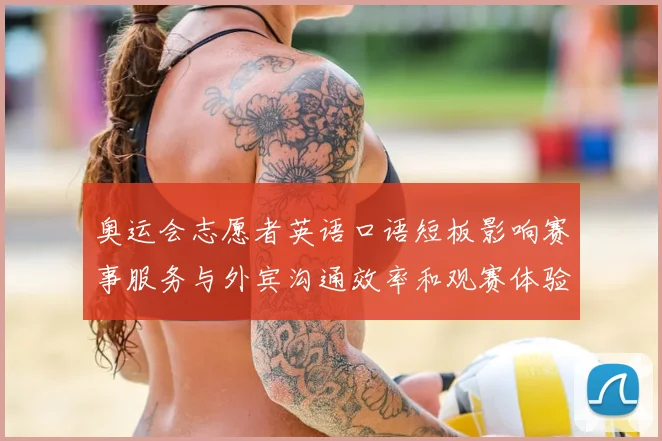 奥运会志愿者英语口语短板影响赛事服务与外宾沟通效率和观赛体验