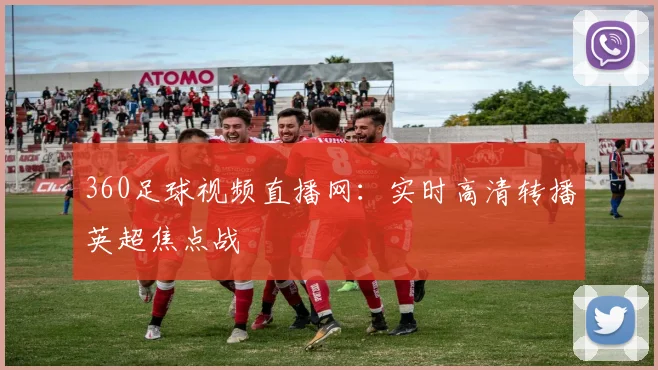 360足球视频直播网：实时高清转播英超焦点战
